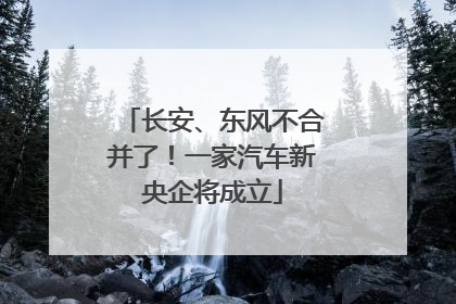 长安、东风不合并了！一家汽车新央企将成立